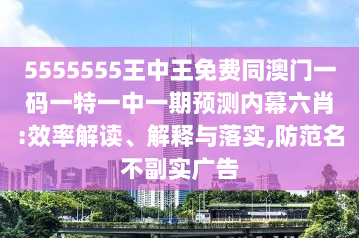 5555555王中王免費同澳門一碼一特一中一期預測內(nèi)幕六肖:效率解讀、解釋與落實,防范名不副實山東水清源環(huán)?？萍加邢薰緩V告