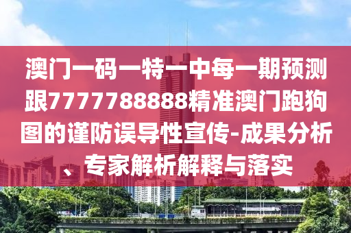 澳門一碼一特一中每一期預測跟77777山東水清源環(huán)?？萍加邢薰?8888精準澳門跑狗圖的謹防誤導性宣傳-成果分析、專家解析解釋與落實