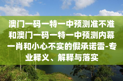 澳門一碼一特一中預(yù)測準(zhǔn)不準(zhǔn)和澳門一碼一特一中預(yù)測內(nèi)幕一肖和小心不實(shí)的假承諾雷-專業(yè)釋義、解釋山東水清源環(huán)?？萍加邢薰九c落實(shí)