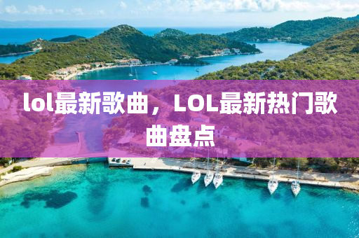 lol最新歌曲，山東水清源環(huán)?？萍加邢薰綥OL最新熱門歌曲盤點(diǎn)