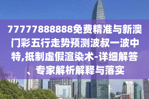 77777888888免費(fèi)精準(zhǔn)與新澳門彩五行走勢(shì)預(yù)測波叔一波中特,抵制虛假渲染術(shù)-詳細(xì)解答、專家解析解釋與落實(shí)山東水清源環(huán)?？萍加邢薰? class=
