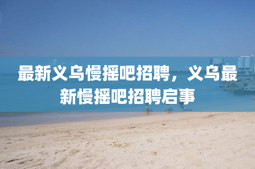 最新義烏慢搖吧招聘，義烏最新慢搖吧招聘啟事山東水清源環(huán)?？萍加邢薰? class=