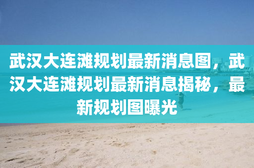 武漢大連灘規(guī)劃最新消息圖，武漢大連灘規(guī)劃最新消息揭秘，最新規(guī)劃圖曝光山東水清源環(huán)保科技有限公司