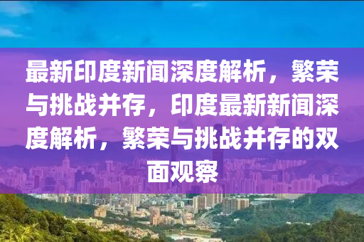 最新印度山東水清源環(huán)?？萍加邢薰拘侣勆疃冉馕觯睒s與挑戰(zhàn)并存，印度最新新聞深度解析，繁榮與挑戰(zhàn)并存的雙面觀察