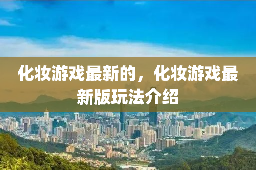 化妝游戲最新的，化妝游戲最新版玩法介紹山東水清源環(huán)保科技有限公司