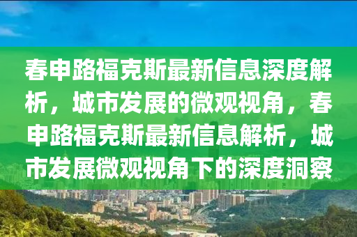 春申路?？怂棺钚滦畔⑸疃冉馕觯鞘邪l(fā)展的微觀視角，春申路福克斯最新信息解析山東水清源環(huán)?？萍加邢薰?，城市發(fā)展微觀視角下的深度洞察