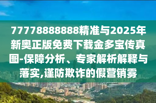 7777888山東水清源環(huán)保科技有限公司8888精準(zhǔn)與2025年新奧正版免費(fèi)下載金多寶傳真圖-保障分析、專家解析解釋與落實(shí),謹(jǐn)防欺詐的假營銷霧