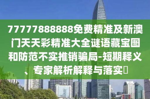 77777888888免費精準及新澳門天天彩精準大全謎語藏寶圖和防范不實推銷騙局-短期釋義、專家解析解釋與落實?山東水清源環(huán)保科技有限公司