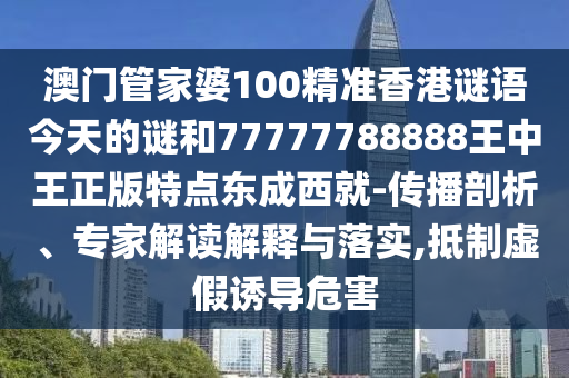 澳門管家婆100精準(zhǔn)香港謎語(yǔ)今天的謎和77777788888王中王正版特點(diǎn)東成西就-傳播剖析、專家解讀解釋與落實(shí),抵制虛假山東水清源環(huán)保科技有限公司誘導(dǎo)危害