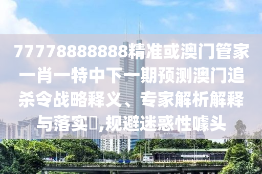 77778888888精準(zhǔn)或澳門管家一肖一特中下一期預(yù)測(cè)澳門追殺令戰(zhàn)略釋義、專家解析解釋與落實(shí)?,規(guī)避迷山東水清源環(huán)?？萍加邢薰净笮脏孱^