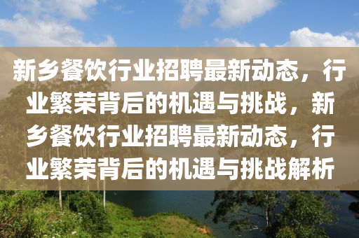 新鄉(xiāng)餐飲行業(yè)招聘最新動態(tài)，行業(yè)繁榮背后的機遇與挑戰(zhàn)，新鄉(xiāng)餐飲行業(yè)山東水清源環(huán)保科技有限公司招聘最新動態(tài)，行業(yè)繁榮背后的機遇與挑戰(zhàn)解析