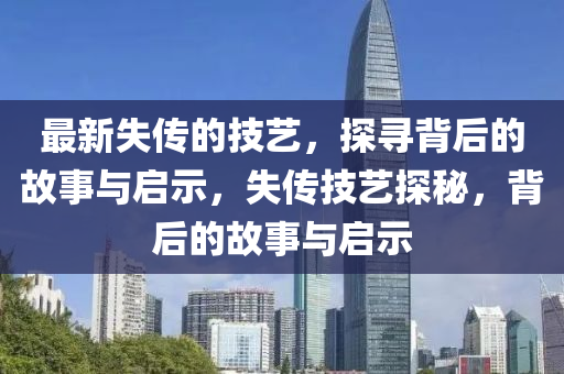 最新失傳的技藝，探尋背后的故事與啟示，失傳技藝探秘，背后的故事與啟示山東水清源環(huán)?？萍加邢薰? class=