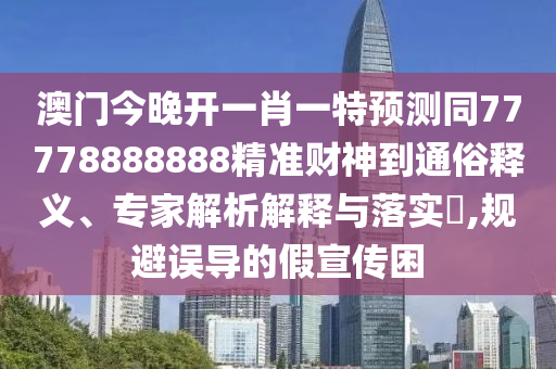 澳門(mén)今晚開(kāi)一肖一特預(yù)測(cè)同77778888888精準(zhǔn)財(cái)神到通俗山東水清源環(huán)保科技有限公司釋義、專(zhuān)家解析解釋與落實(shí)?,規(guī)避誤導(dǎo)的假宣傳困