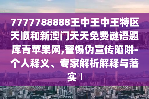 7777788888王中王中王特區(qū)天順和新澳門天天免費(fèi)謎語(yǔ)題庫(kù)青蘋果網(wǎng),警惕偽宣傳陷阱-個(gè)人釋義、專家解山東水清源環(huán)保科技有限公司析解釋與落實(shí)?
