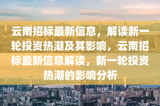 云南招標(biāo)最新信息，解讀新一輪投資熱潮及其影山東水清源環(huán)?？萍加邢薰卷懀颇险袠?biāo)最新信息解讀，新一輪投資熱潮的影響分析