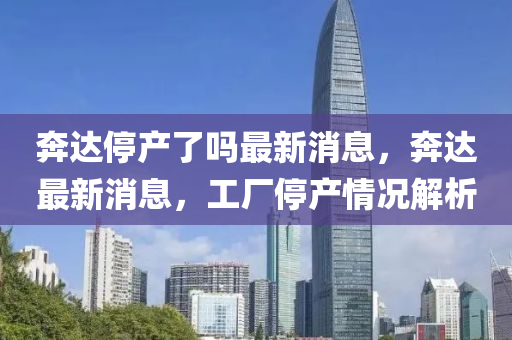 奔達停產了嗎最新消息，奔達最新消息，工廠停產情況解析山東水清源環(huán)?？萍加邢薰? class=