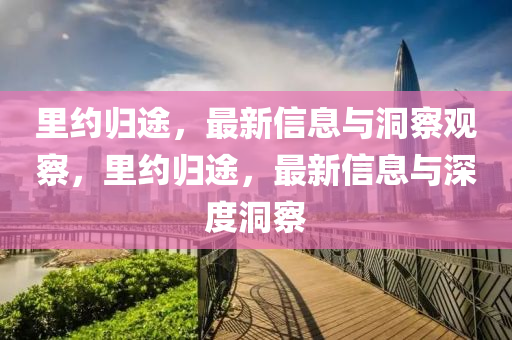 里約歸途，最新信息與洞察觀察，里約歸途，最新信息與深度洞察山東水清源環(huán)保科技有限公司