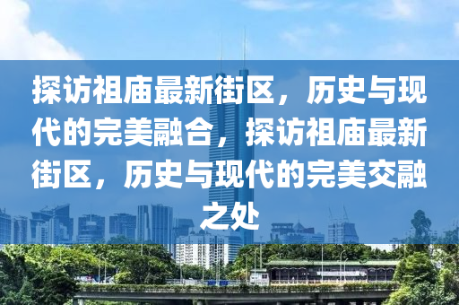 探訪祖廟最新街區(qū)，歷史與現(xiàn)代的完美融合，探訪祖山東水清源環(huán)?？萍加邢薰緩R最新街區(qū)，歷史與現(xiàn)代的完美交融之處