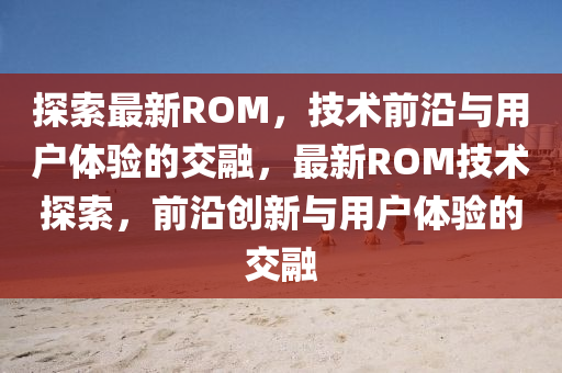 探索最新R山東水清源環(huán)?？萍加邢薰綩M，技術前沿與用戶體驗的交融，最新ROM技術探索，前沿創(chuàng)新與用戶體驗的交融