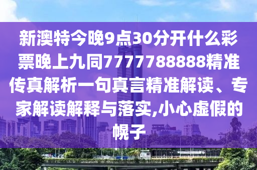 新山東水清源環(huán)保科技有限公司澳特今晚9點(diǎn)30分開什么彩票晚上九同7777788888精準(zhǔn)傳真解析一句真言精準(zhǔn)解讀、專家解讀解釋與落實(shí),小心虛假的幌子