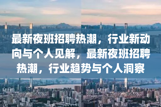 最新夜班招聘熱潮，行業(yè)新動(dòng)向與個(gè)人見解，最新夜班招聘熱潮，行業(yè)趨勢(shì)與個(gè)人洞察山東水清源環(huán)保科技有限公司