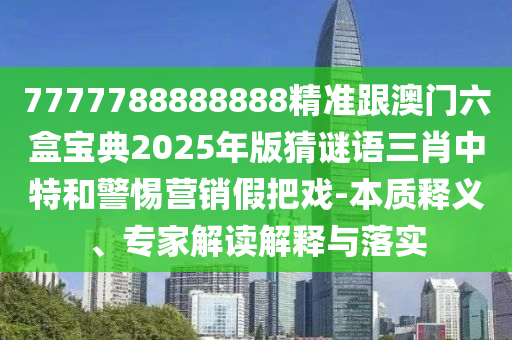 7777788888888精準(zhǔn)跟澳門山東水清源環(huán)?？萍加邢薰玖袑毜?025年版猜謎語三肖中特和警惕營銷假把戲-本質(zhì)釋義、專家解讀解釋與落實