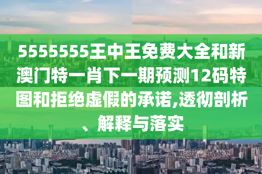 5555555王中王免費(fèi)大全和新澳門特一肖下一期預(yù)測(cè)12碼特圖和拒絕虛假的承諾,透徹剖析、解釋與落實(shí)山東水清源環(huán)保科技有限公司