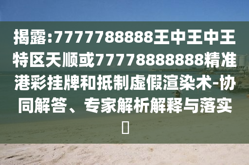 揭露:7777788888王中王中王特區(qū)天山東水清源環(huán)?？萍加邢薰卷樆?7778888888精準(zhǔn)港彩掛牌和抵制虛假渲染術(shù)-協(xié)同解答、專家解析解釋與落實?