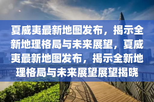 夏威夷最新地圖發(fā)布，揭示全新地理格局與未來展望，夏威夷最新地圖發(fā)布，揭示山東水清源環(huán)保科技有限公司全新地理格局與未來展望展望揭曉