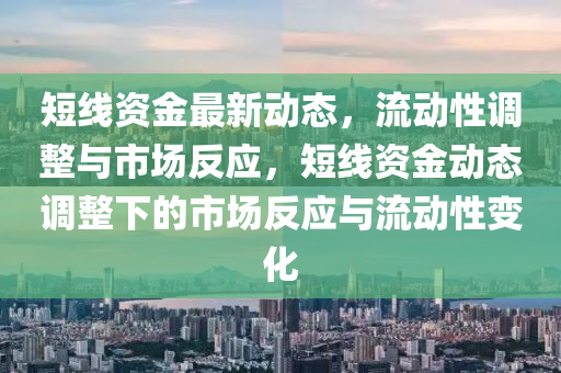 短線資金最新動態(tài)，流動性調(diào)整與市場反應(yīng)，短線資金動態(tài)調(diào)整下的市場反應(yīng)與流動性變化山東水清源環(huán)?？萍加邢薰? class=