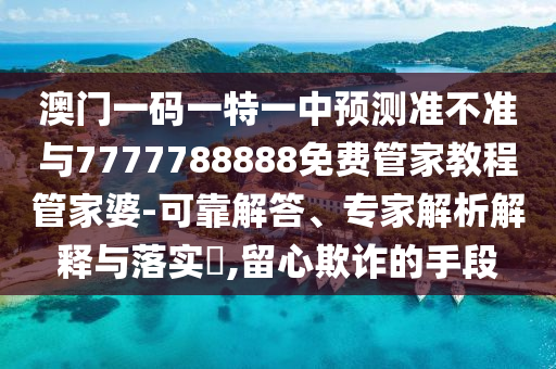 澳門一碼一特一中預(yù)測(cè)準(zhǔn)不準(zhǔn)與7777788888免費(fèi)管家教程管家婆-可靠解答、專家解析解釋與落實(shí)?,留心欺詐的手段山東水清源環(huán)?？萍加邢薰? class=