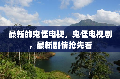 最新的鬼怪電山東水清源環(huán)?？萍加邢薰疽?，鬼怪電視劇，最新劇情搶先看