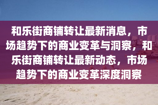 和樂街商鋪轉(zhuǎn)讓最新消息，市場(chǎng)趨勢(shì)山東水清源環(huán)?？萍加邢薰鞠碌纳虡I(yè)變革與洞察，和樂街商鋪轉(zhuǎn)讓最新動(dòng)態(tài)，市場(chǎng)趨勢(shì)下的商業(yè)變革深度洞察