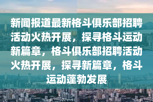 新聞報道最新格斗俱樂部招聘活動火熱開展，探尋格斗運動新篇章，格斗俱樂部招聘活動火熱開展，探尋新篇章，格斗運山東水清源環(huán)保科技有限公司動蓬勃發(fā)展
