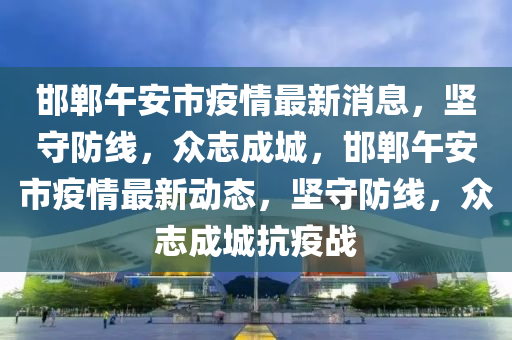 邯鄲午安市疫情最新消息，堅(jiān)守防線，眾志成城，邯鄲午安市疫情最新動(dòng)態(tài)，堅(jiān)守防線，眾志成城抗疫戰(zhàn)山東水清源環(huán)?？萍加邢薰? class=