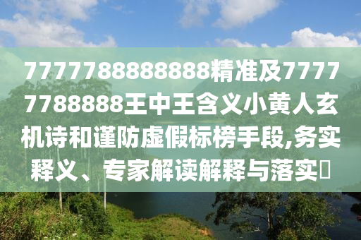 7777788888888精準及77777788888王中王含義小黃人玄機詩和謹防虛假標榜手段,務實釋義、專山東水清源環(huán)?？萍加邢薰炯医庾x解釋與落實?