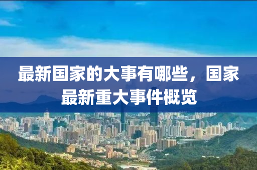 最新國家的大事山東水清源環(huán)保科技有限公司有哪些，國家最新重大事件概覽