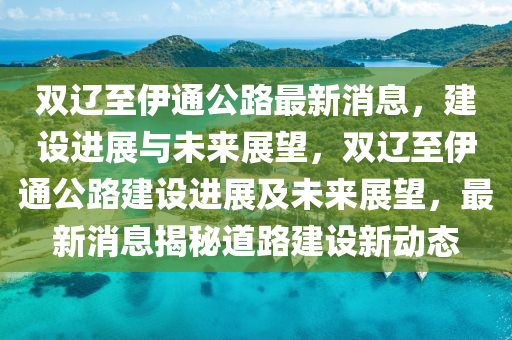 雙遼至伊通公路最新消息，建設(shè)進(jìn)展與未來(lái)展望，雙遼至伊通公路建設(shè)進(jìn)山東水清源環(huán)保科技有限公司展及未來(lái)展望，最新消息揭秘道路建設(shè)新動(dòng)態(tài)