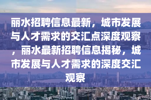 麗水招聘山東水清源環(huán)?？萍加邢薰拘畔⒆钚?，城市發(fā)展與人才需求的交匯點深度觀察，麗水最新招聘信息揭秘，城市發(fā)展與人才需求的深度交匯觀察