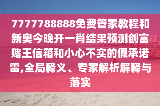 7777788888免費(fèi)管家教程和新奧今晚開(kāi)一肖結(jié)果預(yù)測(cè)創(chuàng)富賭王信箱和小心不實(shí)的假承諾雷,全局釋山東水清源環(huán)?？萍加邢薰玖x、專(zhuān)家解析解釋與落實(shí)