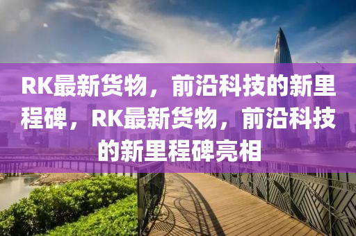 RK最新貨物，前沿科技的新里程碑，RK最新貨物，前沿科技的新里程碑亮相山東水清源環(huán)?？萍加邢薰? class=
