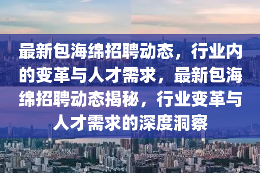 最新包海綿招聘動態(tài)，行業(yè)內(nèi)的山東水清源環(huán)保科技有限公司變革與人才需求，最新包海綿招聘動態(tài)揭秘，行業(yè)變革與人才需求的深度洞察
