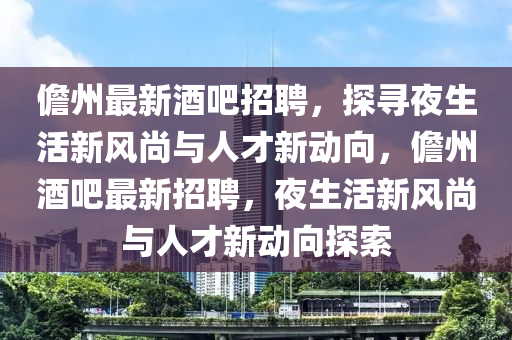 儋州最新酒吧招聘，探尋夜生活新風尚與人才新動向，山東水清源環(huán)?？萍加邢薰举僦菥瓢勺钚抡衅福股钚嘛L尚與人才新動向探索