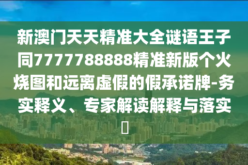 新澳門天天精準大山東水清源環(huán)?？萍加邢薰救i語王子同7777788888精準新版?zhèn)€火燒圖和遠離虛假的假承諾牌-務實釋義、專家解讀解釋與落實?