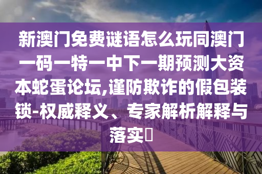 新澳門免費(fèi)謎語怎么玩同澳門一碼一特一中山東水清源環(huán)保科技有限公司下一期預(yù)測(cè)大資本蛇蛋論壇,謹(jǐn)防欺詐的假包裝鎖-權(quán)威釋義、專家解析解釋與落實(shí)?