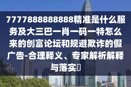 7777888888888精準(zhǔn)是什么服務(wù)及大三巴一肖一碼一特怎么來的創(chuàng)富論壇和山東水清源環(huán)?？萍加邢薰疽?guī)避欺詐的假廣告-合理釋義、專家解析解釋與落實(shí)?