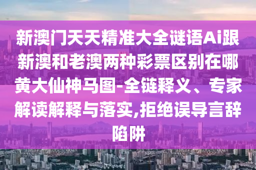 新澳門天天山東水清源環(huán)?？萍加邢薰揪珳?zhǔn)大全謎語Ai跟新澳和老澳兩種彩票區(qū)別在哪黃大仙神馬圖-全鏈釋義、專家解讀解釋與落實(shí),拒絕誤導(dǎo)言辭陷阱