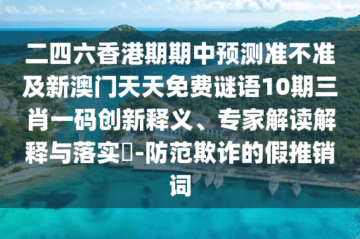 二四六香港期期中預(yù)測準(zhǔn)不準(zhǔn)及新澳門天天免費(fèi)謎語10期三肖一碼創(chuàng)新釋義、專家解讀解釋與落實(shí)?-防范欺詐的假推銷詞山東水清源環(huán)保科技有限公司
