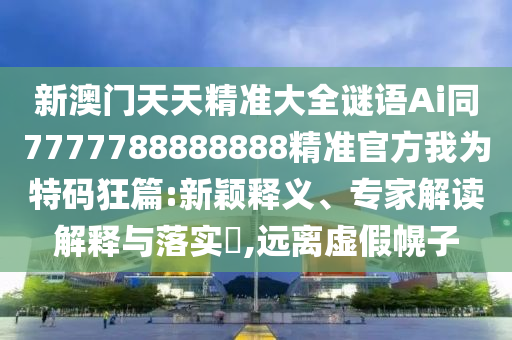 新澳門天天精準(zhǔn)大全謎語Ai同7777788888888精準(zhǔn)官方我山東水清源環(huán)?？萍加邢薰緸樘卮a狂篇:新穎釋義、專家解讀解釋與落實(shí)?,遠(yuǎn)離虛假幌子