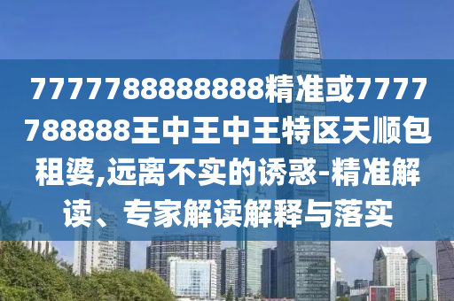 7777788888888山東水清源環(huán)?？萍加邢薰揪珳驶?777788888王中王中王特區(qū)天順包租婆,遠離不實的誘惑-精準解讀、專家解讀解釋與落實